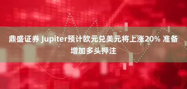 鼎盛证券 Jupiter预计欧元兑美元将上涨20% 准备增加多头押注