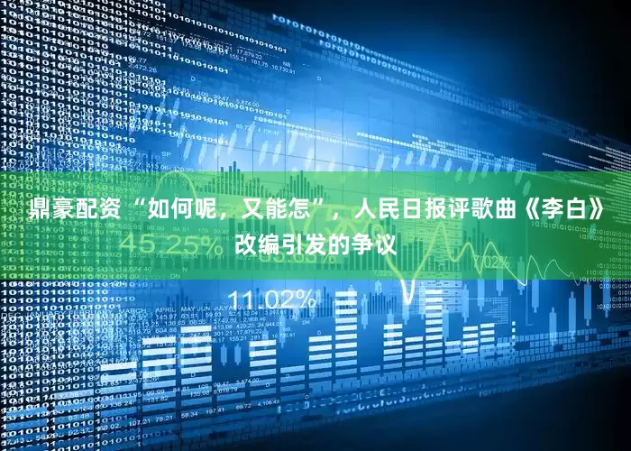 鼎豪配资 “如何呢，又能怎”，人民日报评歌曲《李白》改编引发的争议