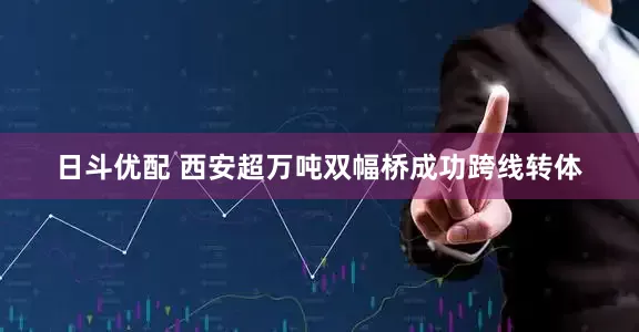 日斗优配 西安超万吨双幅桥成功跨线转体