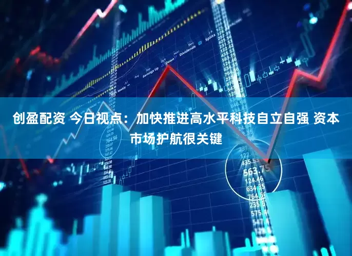 创盈配资 今日视点：加快推进高水平科技自立自强 资本市场护航很关键