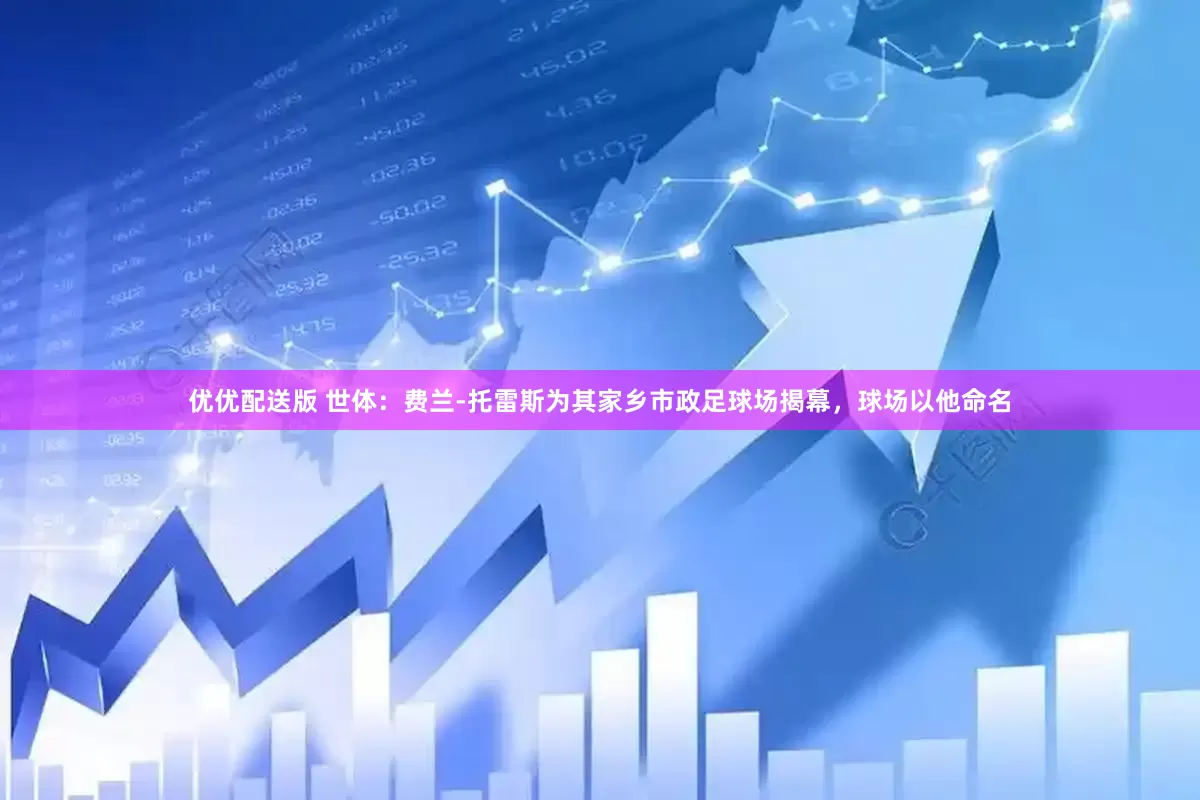优优配送版 世体：费兰-托雷斯为其家乡市政足球场揭幕，球场以他命名