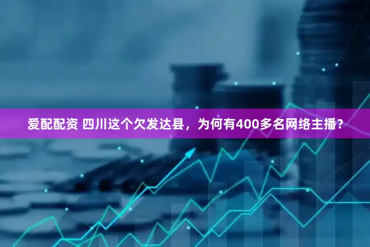 爱配配资 四川这个欠发达县，为何有400多名网络主播？