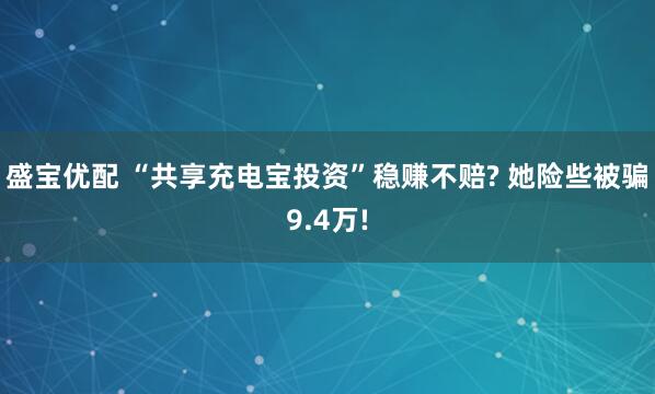 盛宝优配 “共享充电宝投资”稳赚不赔? 她险些被骗9.4万!