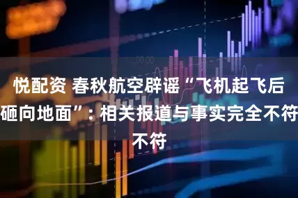 悦配资 春秋航空辟谣“飞机起飞后砸向地面”: 相关报道与事实完全不符