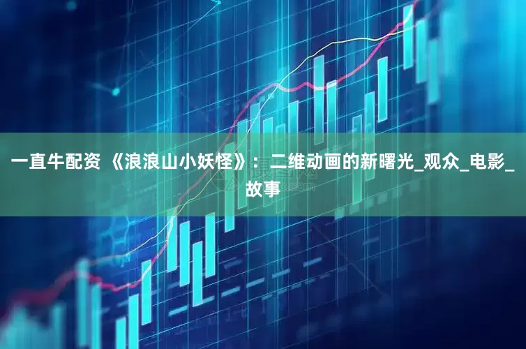 一直牛配资 《浪浪山小妖怪》：二维动画的新曙光_观众_电影_故事