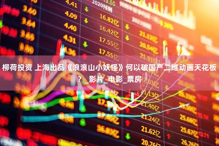 柳荷投资 上海出品《浪浪山小妖怪》何以破国产二维动画天花板？_影片_电影_票房