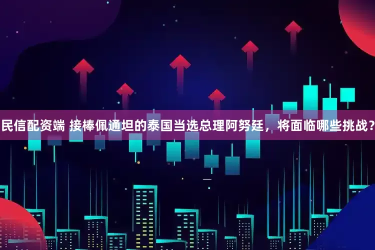 民信配资端 接棒佩通坦的泰国当选总理阿努廷，将面临哪些挑战？