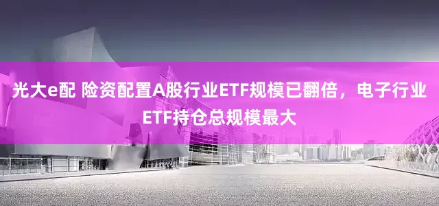 光大e配 险资配置A股行业ETF规模已翻倍，电子行业ETF持仓总规模最大
