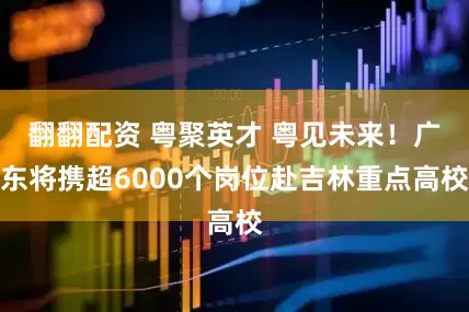 翻翻配资 粤聚英才 粤见未来！广东将携超6000个岗位赴吉林重点高校