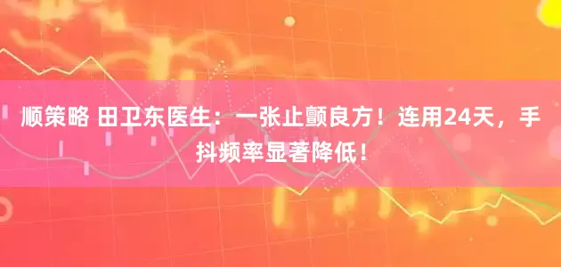 顺策略 田卫东医生：一张止颤良方！连用24天，手抖频率显著降低！