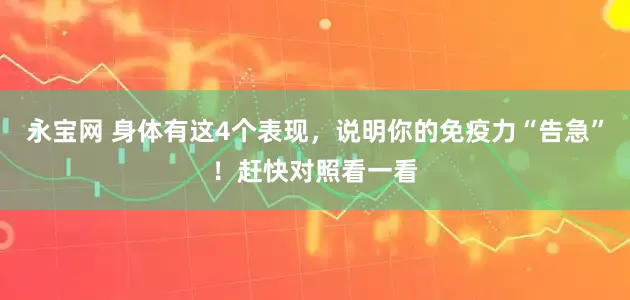 永宝网 身体有这4个表现，说明你的免疫力“告急”！赶快对照看一看