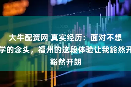 大牛配资网 真实经历：面对不想上学的念头，福州的这段体验让我豁然开朗