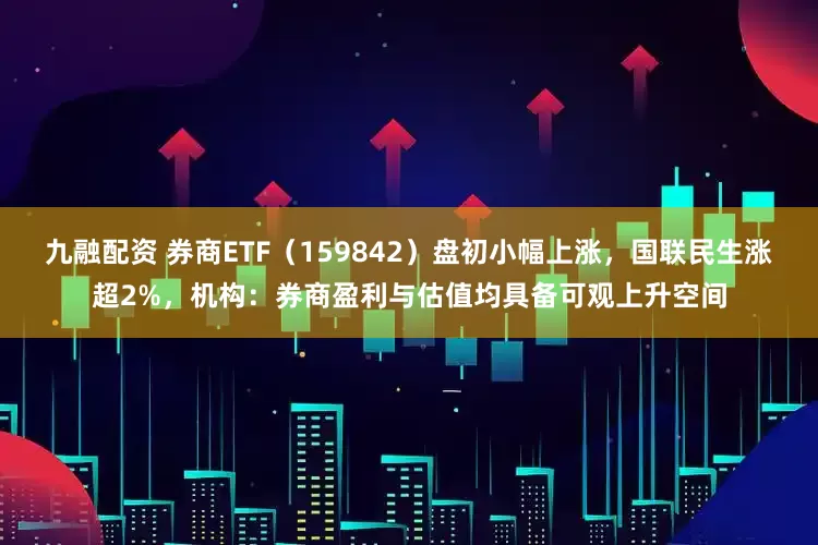 九融配资 券商ETF（159842）盘初小幅上涨，国联民生涨超2%，机构：券商盈利与估值均具备可观上升空间