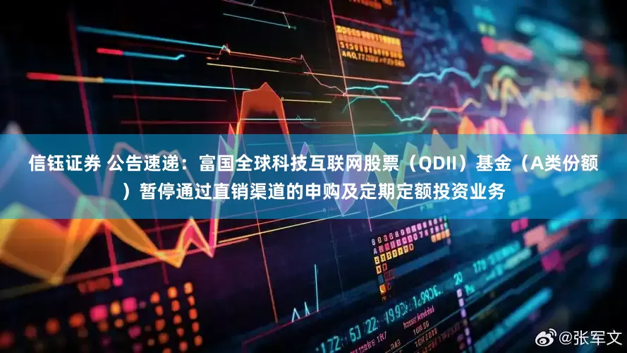 信钰证券 公告速递：富国全球科技互联网股票（QDII）基金（A类份额）暂停通过直销渠道的申购及定期定额投资业务