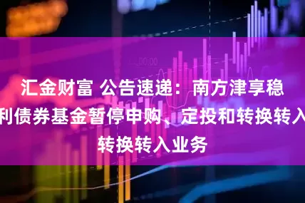 汇金财富 公告速递：南方津享稳健添利债券基金暂停申购、定投和转换转入业务
