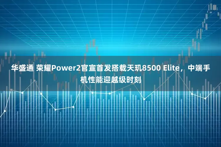 华盛通 荣耀Power2官宣首发搭载天玑8500 Elite，中端手机性能迎越级时刻