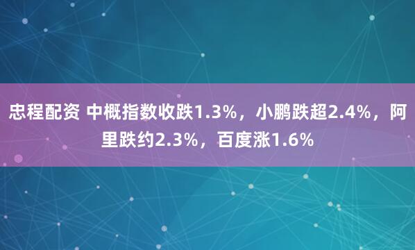 忠程配资 中概指数收跌1.3%，小鹏跌超2.4%，阿里跌约2.3%，百度涨1.6%