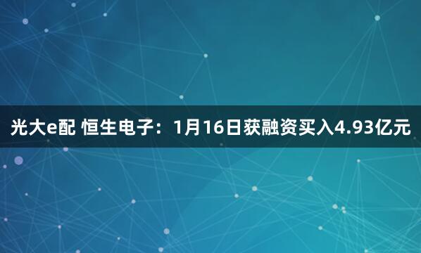光大e配 恒生电子：1月16日获融资买入4.93亿元