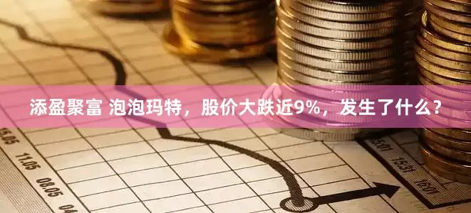 添盈聚富 泡泡玛特，股价大跌近9%，发生了什么？