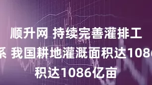 顺升网 持续完善灌排工程体系 我国耕地灌溉面积达1086亿亩