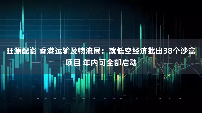 旺源配资 香港运输及物流局：就低空经济批出38个沙盒项目 年内可全部启动