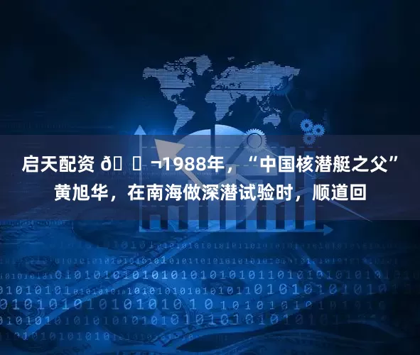 启天配资 🌬1988年，“中国核潜艇之父”黄旭华，在南海做深潜试验时，顺道回