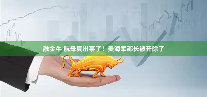 融金牛 航母真出事了！美海军部长被开除了