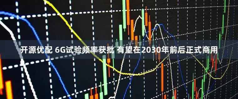 开源优配 6G试验频率获批 有望在2030年前后正式商用