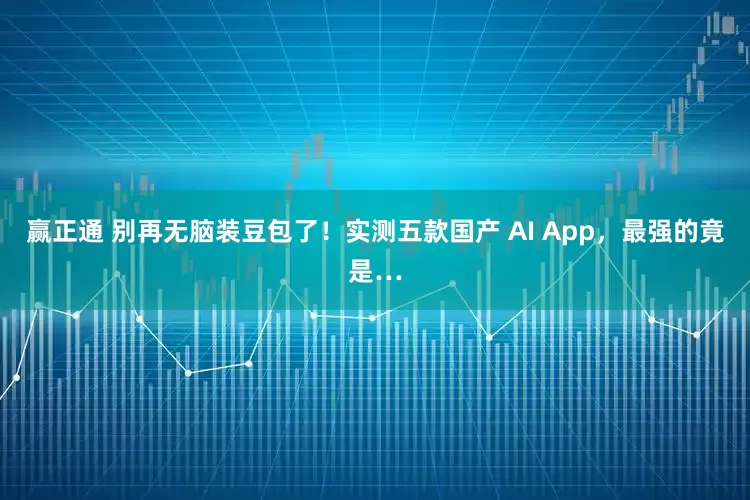 赢正通 别再无脑装豆包了！实测五款国产 AI App，最强的竟是…