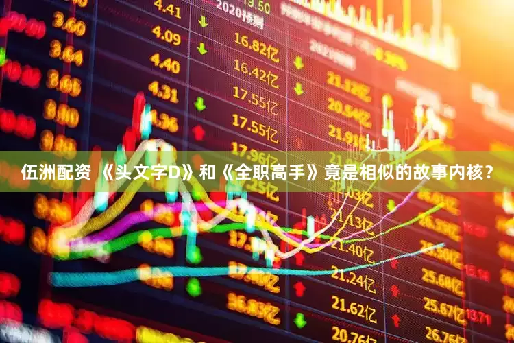 伍洲配资 《头文字D》和《全职高手》竟是相似的故事内核？