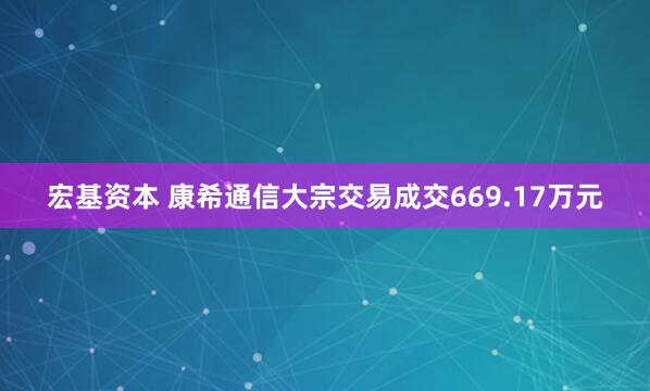 宏基资本 康希通信大宗交易成交669.17万元