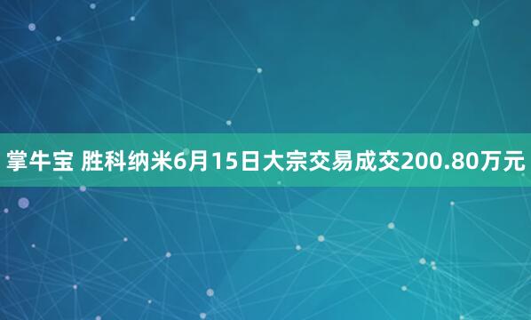 掌牛宝 胜科纳米6月15日大宗交易成交200.80万元