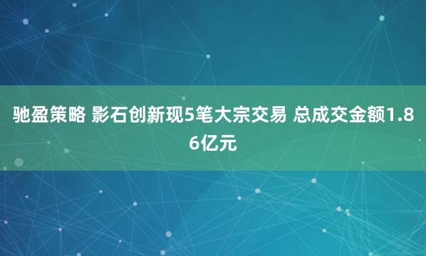 驰盈策略 影石创新现5笔大宗交易 总成交金额1.86亿元