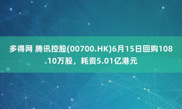 多得网 腾讯控股(00700.HK)6月15日回购108.10万股，耗资5.01亿港元